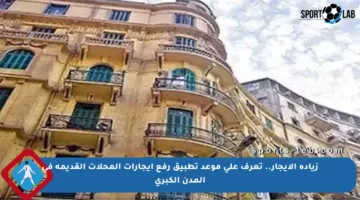 زيادة الإيجار.. تعرف على موعد تطبيق رفع إيجارات المحلات القديمة في المدن الكبرى